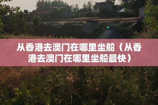 从香港去**在哪里坐船（从香港去**在哪里坐船最快）
