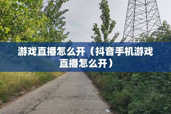 游戏直播怎么开（抖音手机游戏直播怎么开）