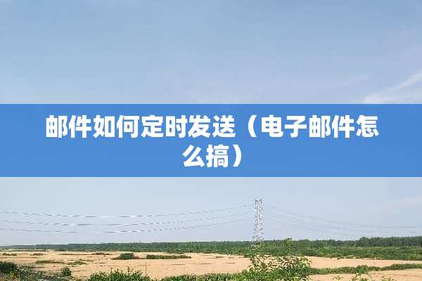 邮件如何定时发送（电子邮件怎么搞）