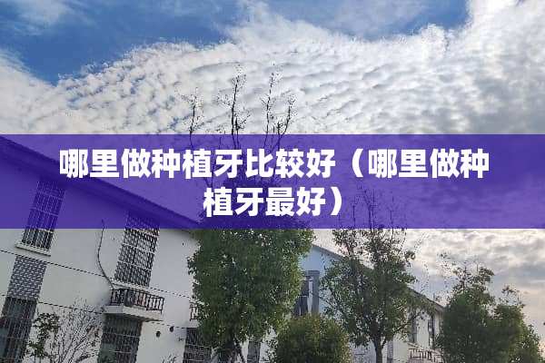 哪里做种植牙比较好（哪里做种植牙最好）