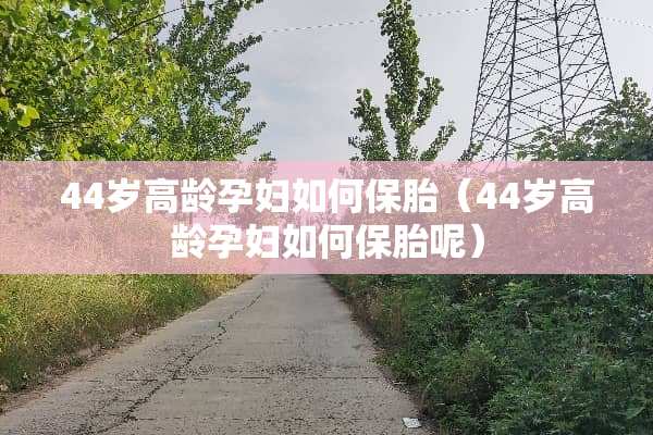 44岁高龄孕妇如何保胎（44岁高龄孕妇如何保胎呢）
