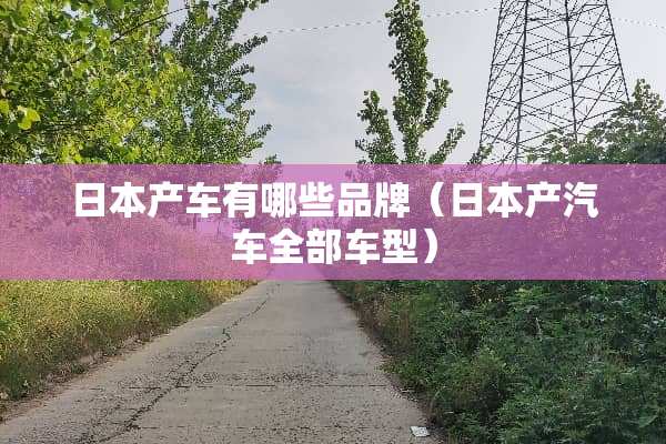 日本产车有哪些品牌（日本产汽车全部车型）