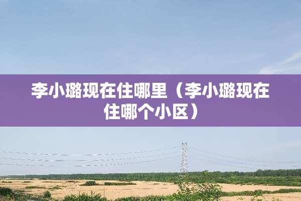 李小璐现在住哪里（李小璐现在住哪个小区）