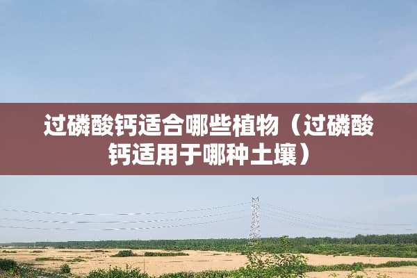 过磷酸钙适合哪些植物（过磷酸钙适用于哪种土壤）
