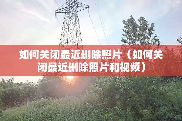 如何关闭最近删除照片（如何关闭最近删除照片和视频）