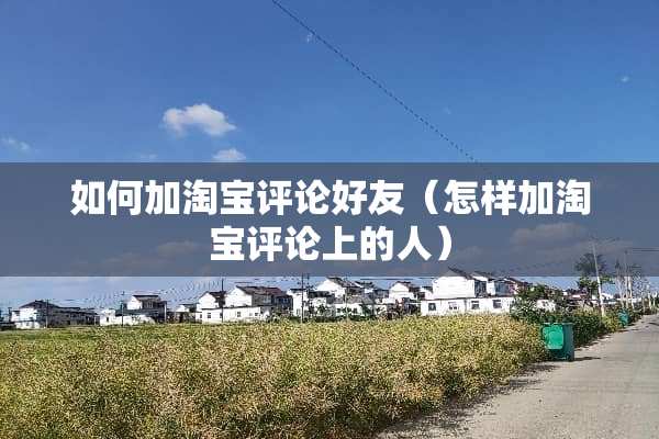 如何加淘宝评论好友（怎样加淘宝评论上的人）
