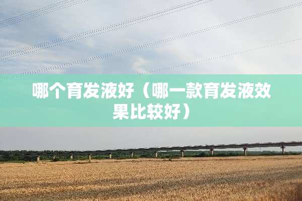 哪个育发液好（哪一款育发液效果比较好）