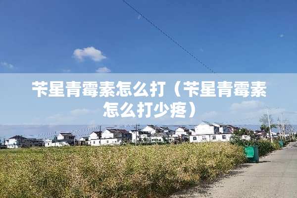 苄星青霉素怎么打（苄星青霉素怎么打少疼）