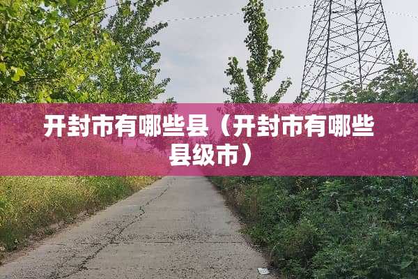 开封市有哪些县（开封市有哪些县级市）