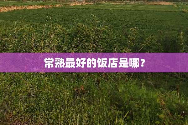 常熟最好的饭店是哪？