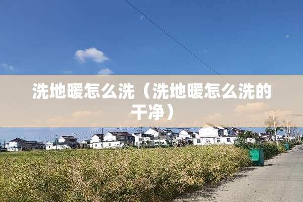 洗地暖怎么洗（洗地暖怎么洗的干净）