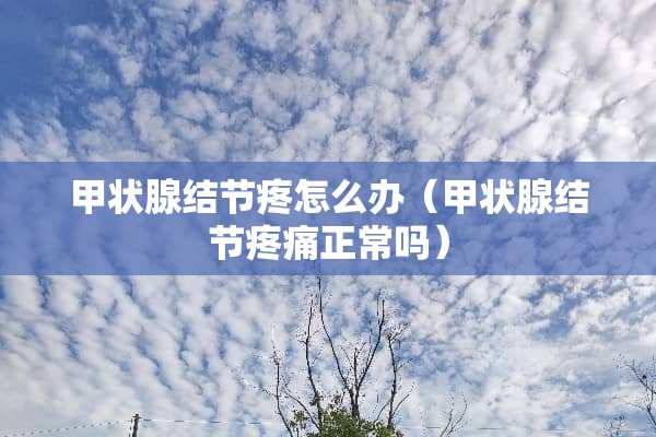 甲状腺结节疼怎么办（甲状腺结节疼痛正常吗）