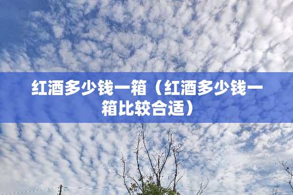 红酒多少钱一箱（红酒多少钱一箱比较合适）