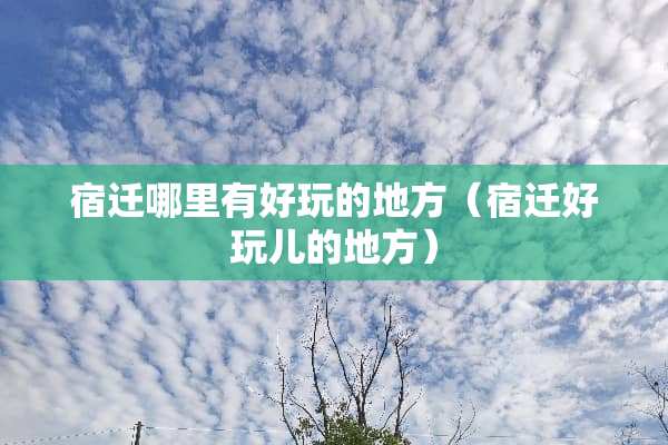 宿迁哪里有好玩的地方（宿迁好玩儿的地方）