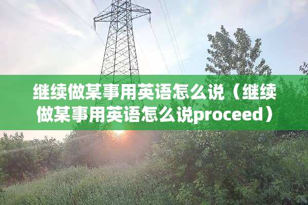 继续做某事用英语怎么说（继续做某事用英语怎么说proceed）