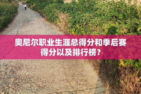 奥尼尔职业生涯总得分和季后赛得分以及排行榜？
