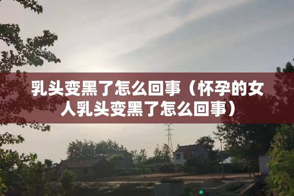 *头变黑了怎么回事（怀孕的女人*头变黑了怎么回事）