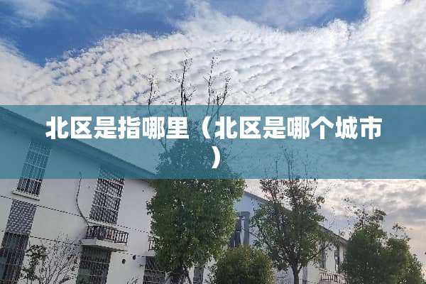 北区是指哪里（北区是哪个城市）