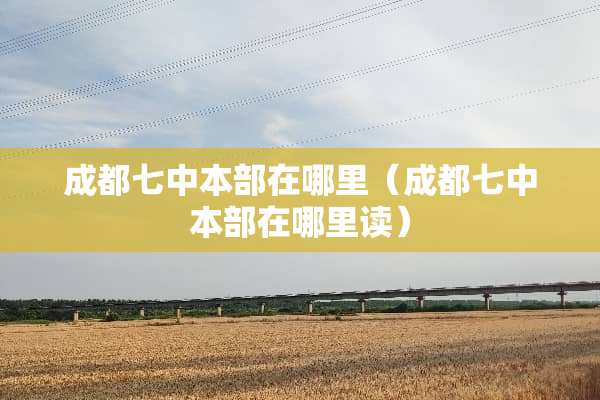 成都七中本部在哪里（成都七中本部在哪里读）