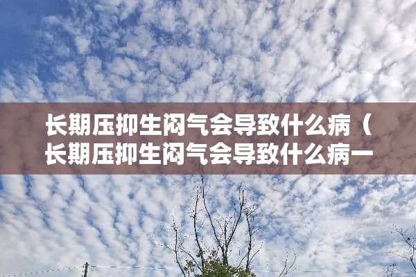 长期压抑生闷气会导致什么病（长期压抑生闷气会导致什么病一会冷一会热,冒汗）