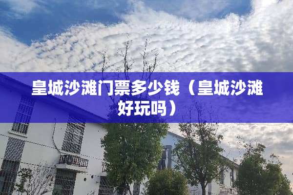 皇城沙滩门票多少钱（皇城沙滩好玩吗）