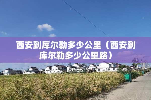 西安到库尔勒多少公里（西安到库尔勒多少公里路）