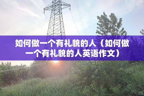 如何做一个有礼貌的人（如何做一个有礼貌的人英语作文）