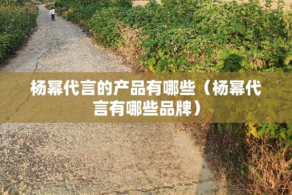 杨幂代言的产品有哪些（杨幂代言有哪些品牌）