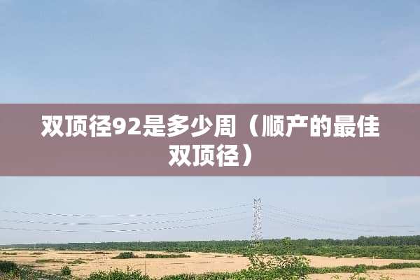 双顶径92是多少周（顺产的最佳双顶径）