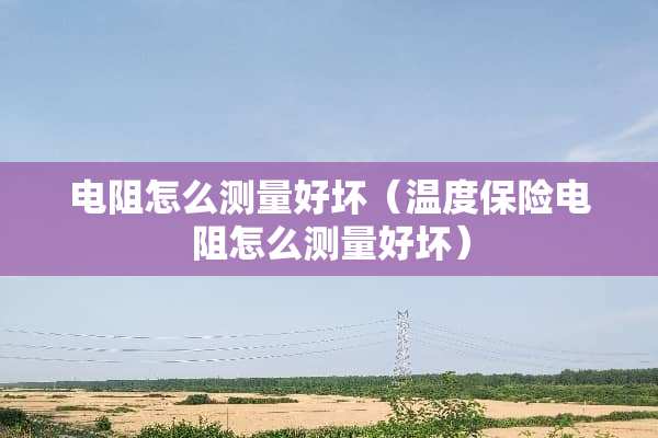 电阻怎么测量好坏（温度保险电阻怎么测量好坏）