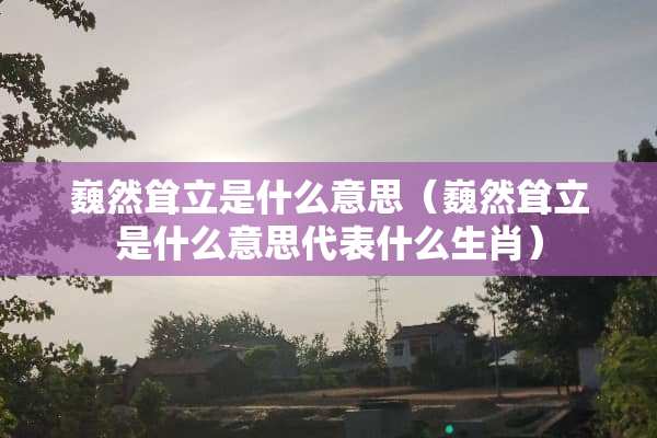巍然耸立是什么意思（巍然耸立是什么意思代表什么生肖）