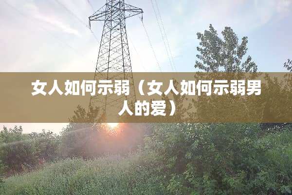 女人如何示弱（女人如何示弱男人的爱）