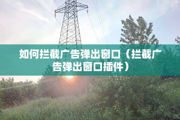 如何拦截广告弹出窗口（拦截广告弹出窗口插件）