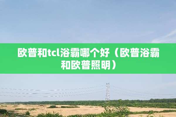 欧普和tcl浴霸哪个好（欧普浴霸和欧普照明）