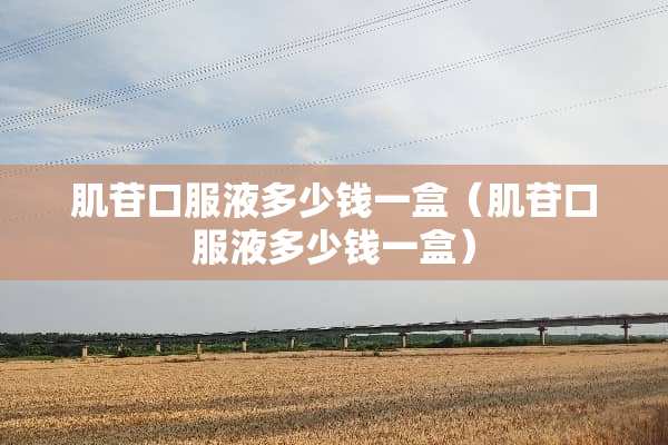 肌苷口服液多少钱一盒（肌苷口服液多少钱一盒）