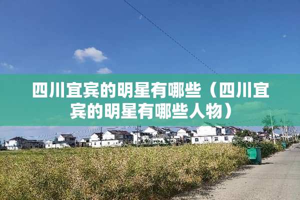 四川宜宾的明星有哪些（四川宜宾的明星有哪些人物）