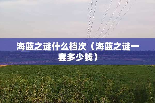 海蓝之谜什么档次（海蓝之谜一套多少钱）