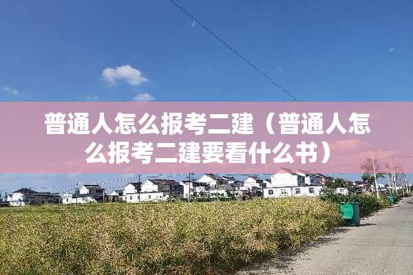 普通人怎么报考二建（普通人怎么报考二建要看什么书）