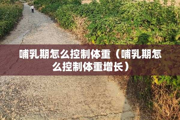 哺*期怎么控制体重（哺*期怎么控制体重增长）