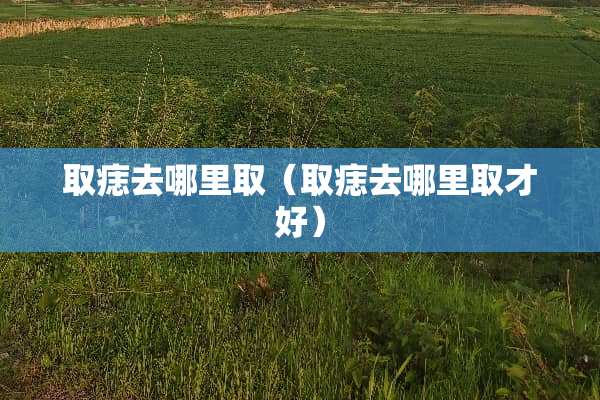 取痣去哪里取（取痣去哪里取才好）