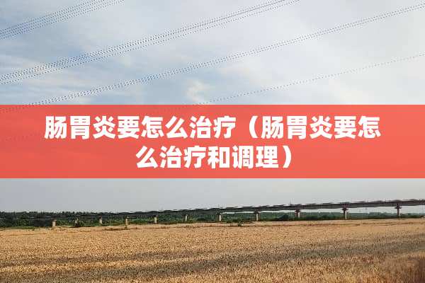 肠胃炎要怎么治疗（肠胃炎要怎么治疗和调理）