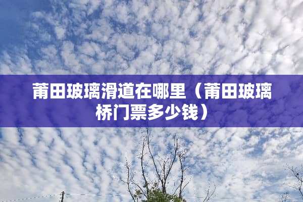 莆田玻璃滑道在哪里（莆田玻璃桥门票多少钱）