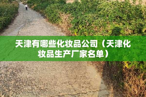 天津有哪些化妆品公司（天津化妆品生产厂家名单）