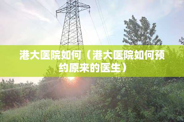 港大医院如何（港大医院如何预约原来的医生）