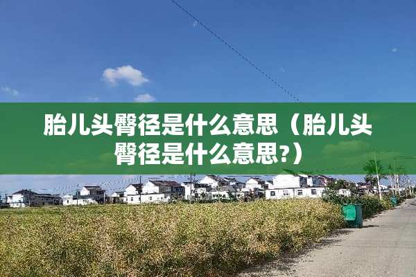 胎儿头臀径是什么意思（胎儿头臀径是什么意思?）