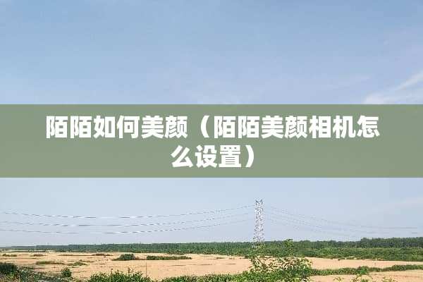 陌陌如何美颜（陌陌美颜相机怎么设置）