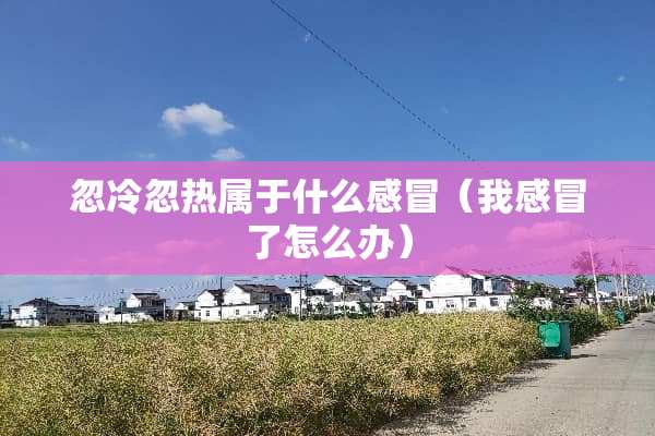 忽冷忽热属于什么感冒（我感冒了怎么办）