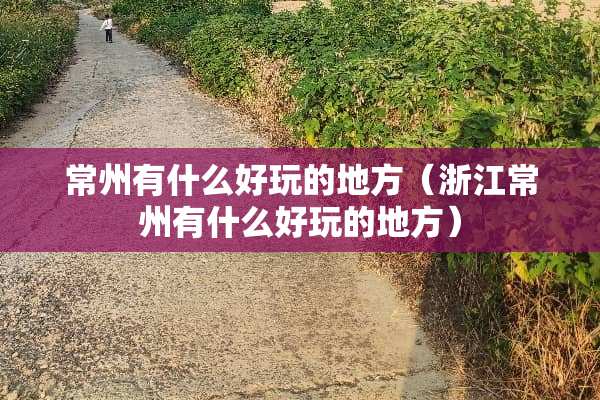 常州有什么好玩的地方（浙江常州有什么好玩的地方）