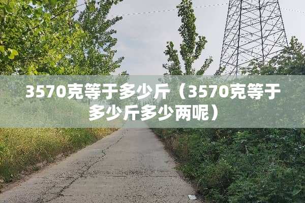 3570克等于多少斤（3570克等于多少斤多少两呢）