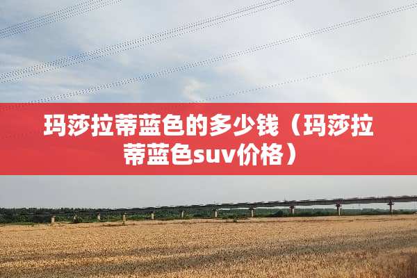 玛莎拉蒂蓝色的多少钱（玛莎拉蒂蓝色suv价格）